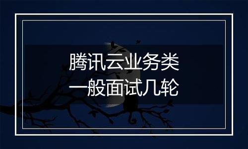 腾讯云业务类一般面试几轮