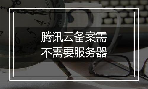 腾讯云备案需不需要服务器