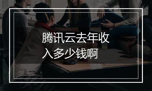 腾讯云去年收入多少钱啊