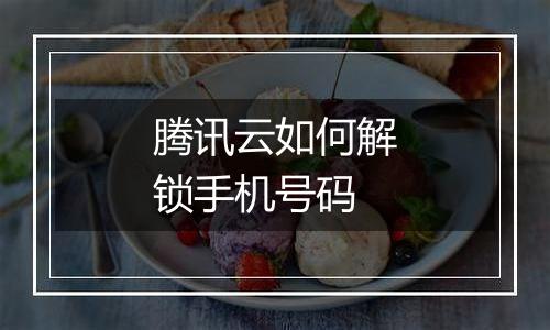 腾讯云如何解锁手机号码