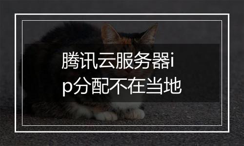 腾讯云服务器ip分配不在当地