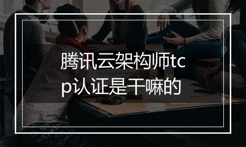 腾讯云架构师tcp认证是干嘛的