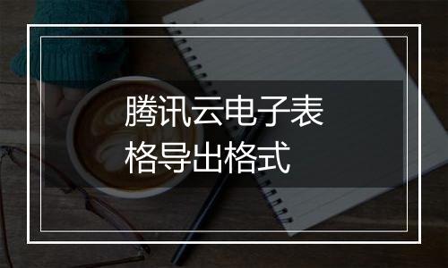 腾讯云电子表格导出格式