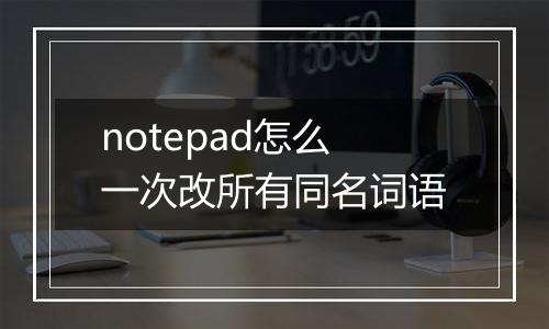 notepad怎么一次改所有同名词语