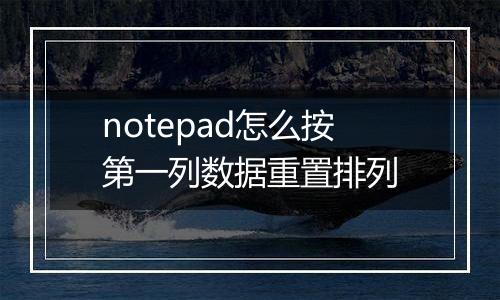 notepad怎么按第一列数据重置排列