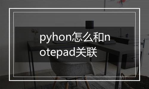 pyhon怎么和notepad关联