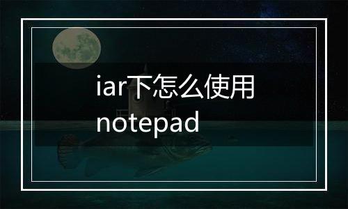 iar下怎么使用notepad