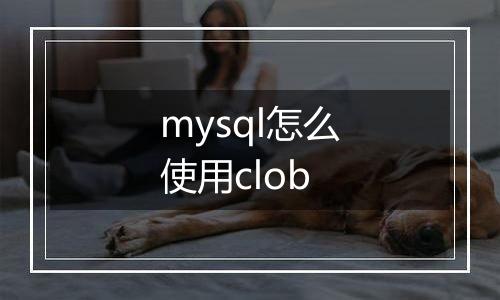 mysql怎么使用clob