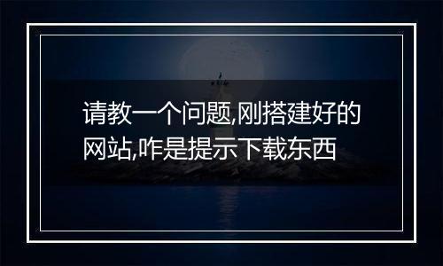 请教一个问题,刚搭建好的网站,咋是提示下载东西
