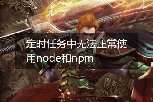 定时任务中无法正常使用node和npm