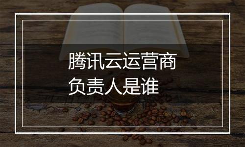 腾讯云运营商负责人是谁