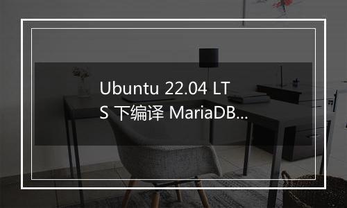 Ubuntu 22.04 LTS 下编译 MariaDB 10.6 后存在问题
