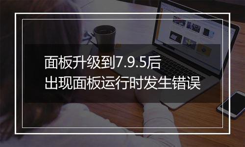 面板升级到7.9.5后出现面板运行时发生错误