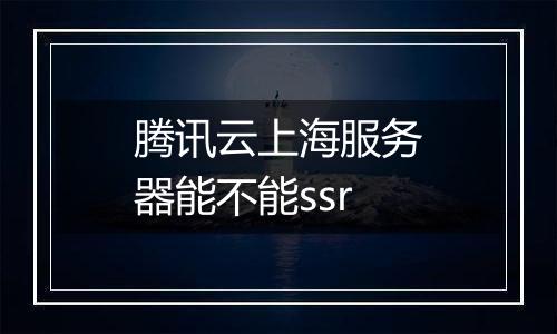 腾讯云上海服务器能不能ssr