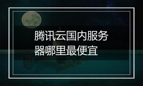 腾讯云国内服务器哪里最便宜
