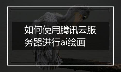 如何使用腾讯云服务器进行ai绘画