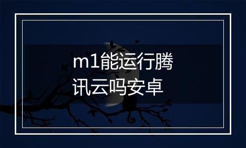 m1能运行腾讯云吗安卓