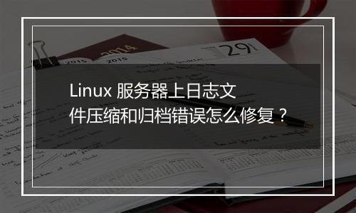Linux 服务器上日志文件压缩和归档错误怎么修复？