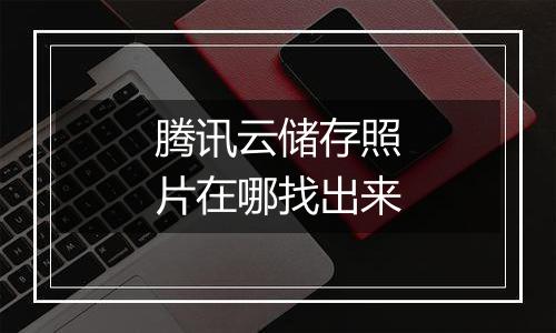 腾讯云储存照片在哪找出来