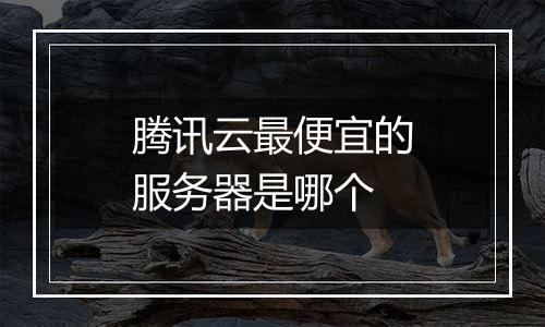 腾讯云最便宜的服务器是哪个