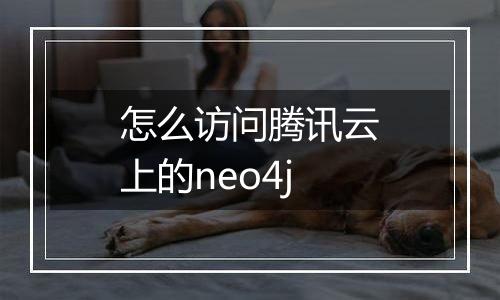 怎么访问腾讯云上的neo4j