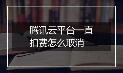 腾讯云平台一直扣费怎么取消