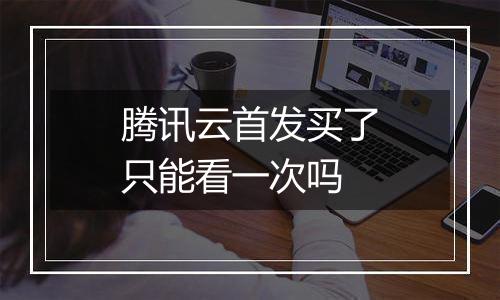 腾讯云首发买了只能看一次吗