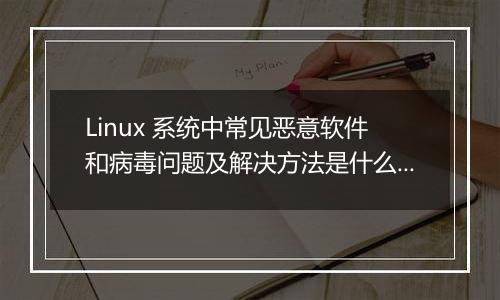 Linux 系统中常见恶意软件和病毒问题及解决方法是什么？