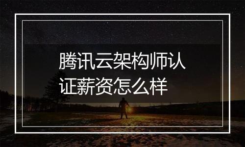 腾讯云架构师认证薪资怎么样