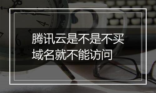 腾讯云是不是不买域名就不能访问
