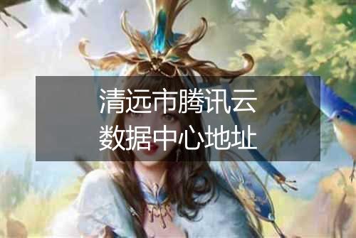清远市腾讯云数据中心地址