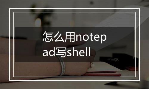 怎么用notepad写shell