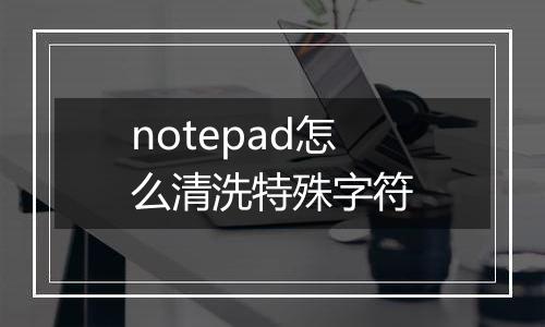 notepad怎么清洗特殊字符