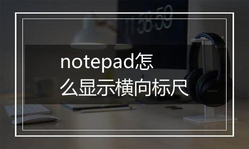 notepad怎么显示横向标尺