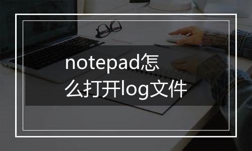 notepad怎么打开log文件