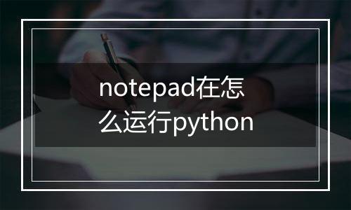 notepad在怎么运行python