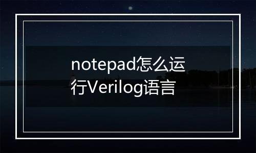 notepad怎么运行Verilog语言
