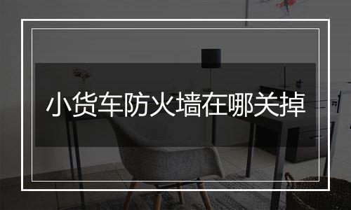 小货车防火墙在哪关掉