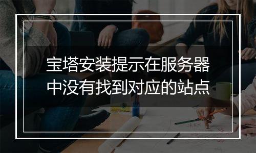 宝塔安装提示在服务器中没有找到对应的站点