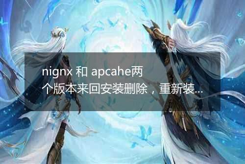 nignx 和 apcahe两个版本来回安装删除，重新装回nignx，出问题