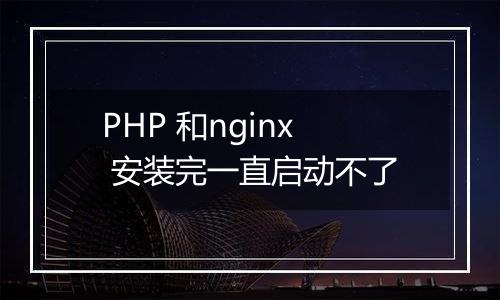 PHP 和nginx 安装完一直启动不了