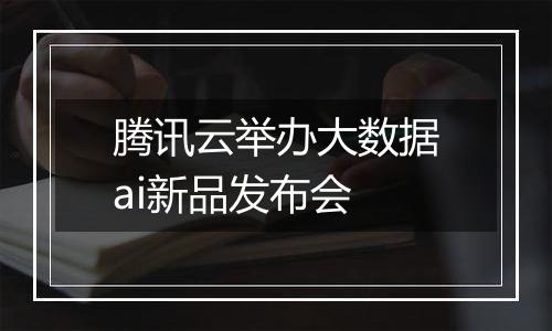 腾讯云举办大数据ai新品发布会
