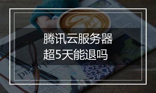 腾讯云服务器超5天能退吗