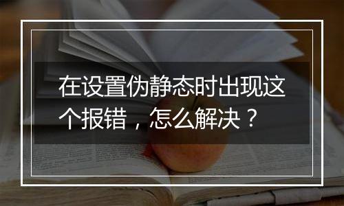 在设置伪静态时出现这个报错,怎么解决?