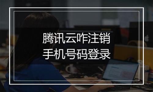 腾讯云咋注销手机号码登录