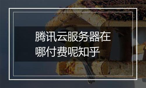 腾讯云服务器在哪付费呢知乎