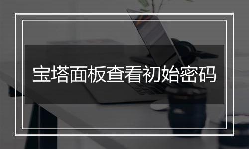 宝塔面板查看初始密码