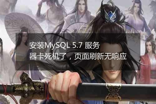 安装MySQL 5.7 服务器卡死机了,页面刷新无响应