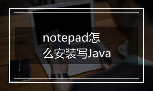 notepad怎么安装写Java