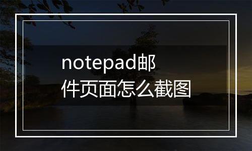 notepad邮件页面怎么截图